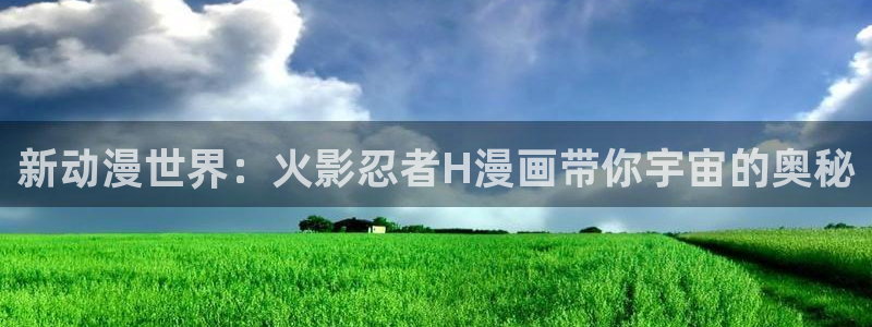 禁漫天堂免费漫画在线观看：新动漫世界：火影忍者H漫画带你宇宙的奥秘