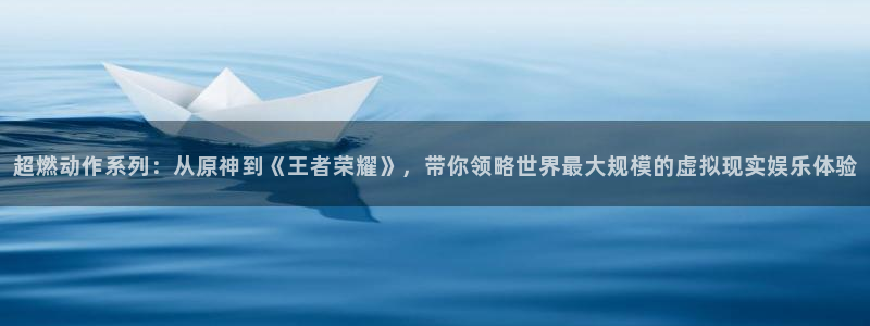 禁漫天堂原名：超燃动作系列：从原神到《王者荣耀》，带你领略世界最大规模的虚拟现实娱乐体验