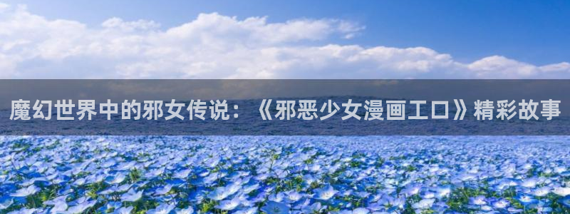 3d漫画禁漫天堂：魔幻世界中的邪女传说：《邪恶少女漫画工口》精彩故事