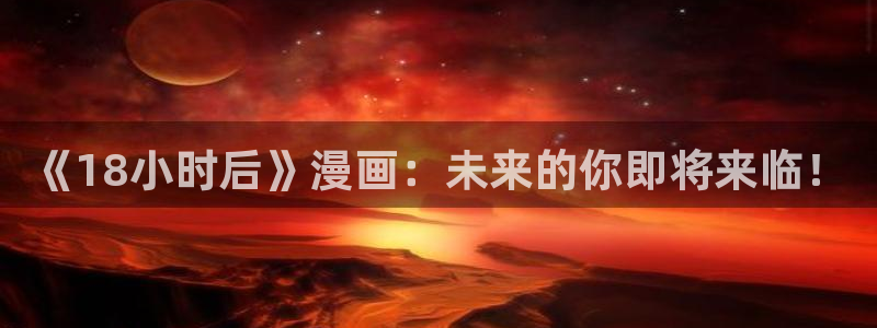 禁漫娘天堂：《18小时后》漫画：未来的你即将来临！