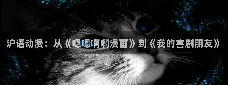 免费禁漫天堂a漫：沪语动漫：从《嗯嗯啊啊漫画》到《我的喜剧朋友》